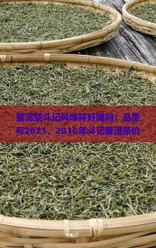 普洱茶斗记风味杯好喝吗：品质与2021、2016年斗记普洱茶价格及凤凰游评价对比