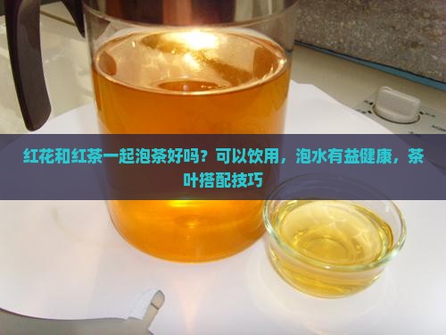 红花和红茶一起泡茶好吗？可以饮用，泡水有益健康，茶叶搭配技巧