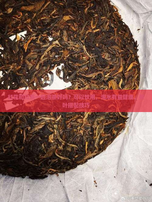 红花和红茶一起泡茶好吗？可以饮用，泡水有益健康，茶叶搭配技巧