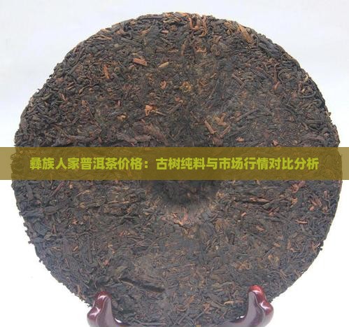 彝族人家普洱茶价格：古树纯料与市场行情对比分析