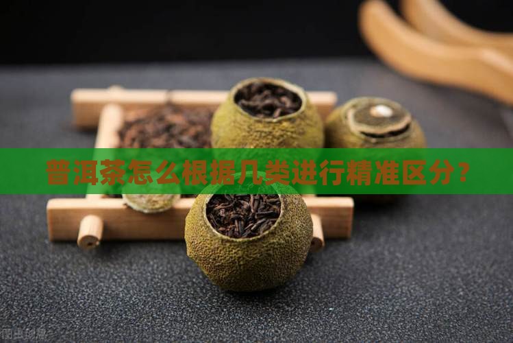 普洱茶怎么根据几类进行精准区分？