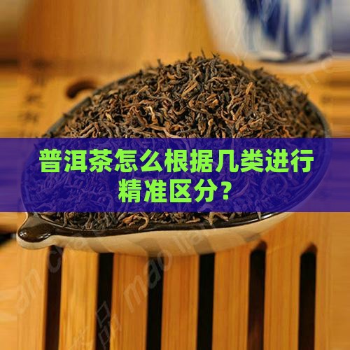 普洱茶怎么根据几类进行精准区分？