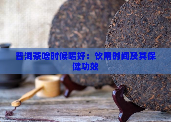 普洱茶啥时候喝好：饮用时间及其保健功效