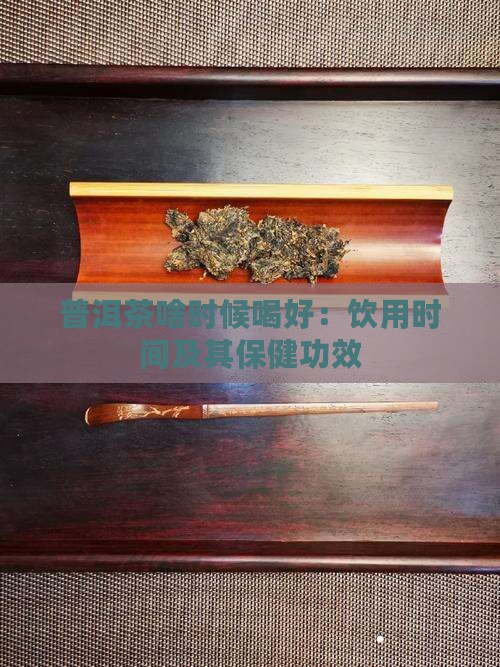 普洱茶啥时候喝好：饮用时间及其保健功效