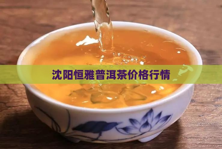沈阳恒雅普洱茶价格行情 沈阳恒雅普洱茶价格行情