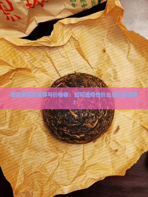 普洱茶博友推荐与价格表:如何选择性价比高的普洱茶? 普洱茶博友推荐与价格表:如何选择性价比高的普洱茶?