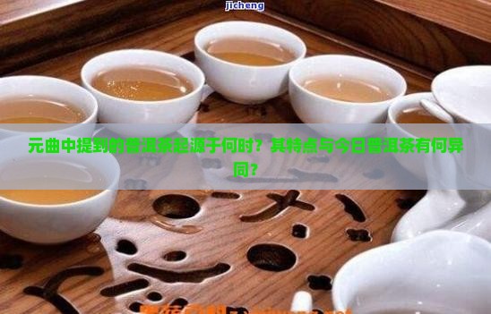 元曲中提到的普洱茶起源于何时？其特点与今日普洱茶有何异同？