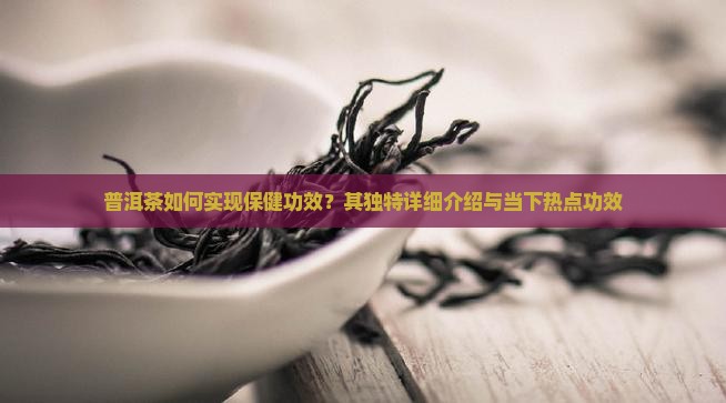 普洱茶如何实现保健功效？其独特详细介绍与当下热点功效