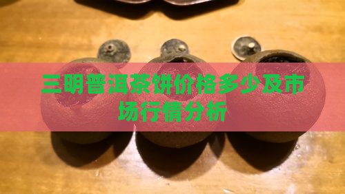 三明普洱茶饼价格多少及市场行情分析