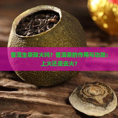 普洱生茶降火吗？普洱茶的作用与功效：上火还是去火？