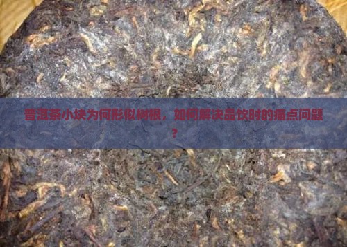 普洱茶小块为何形似树根，如何解决品饮时的痛点问题？