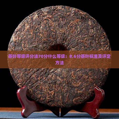 茶叶等级评分法70分什么等级：8.6分茶叶标准及评定方法