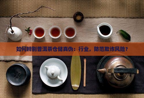 如何辨别普洱茶仓储真伪：行业，防范欺诈风险？