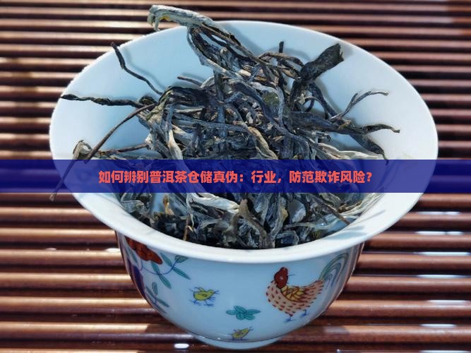 如何辨别普洱茶仓储真伪：行业，防范欺诈风险？