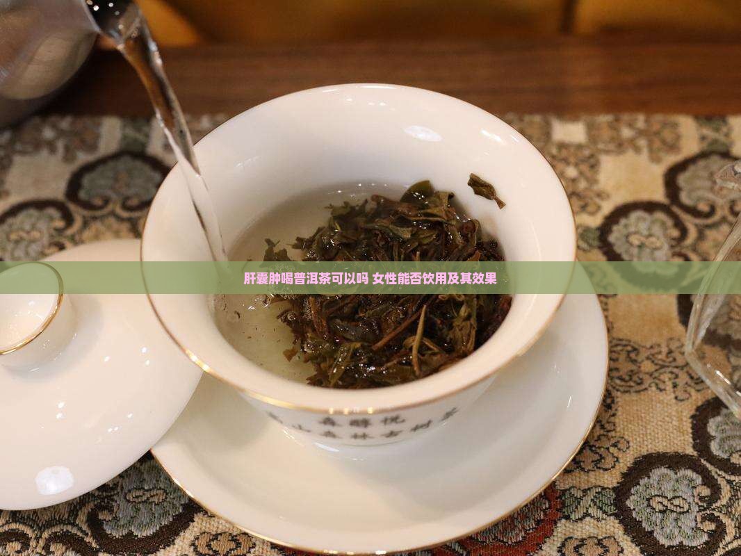 肝囊肿喝普洱茶可以吗 女性能否饮用及其效果
