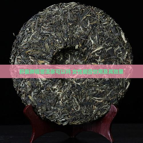 肝囊肿喝普洱茶可以吗 女性能否饮用及其效果