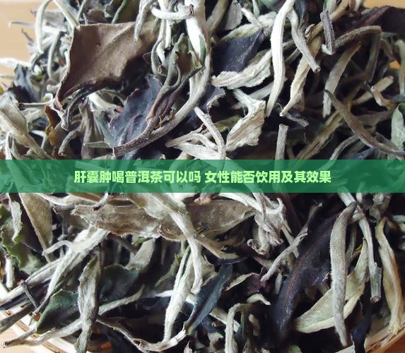 肝囊肿喝普洱茶可以吗 女性能否饮用及其效果