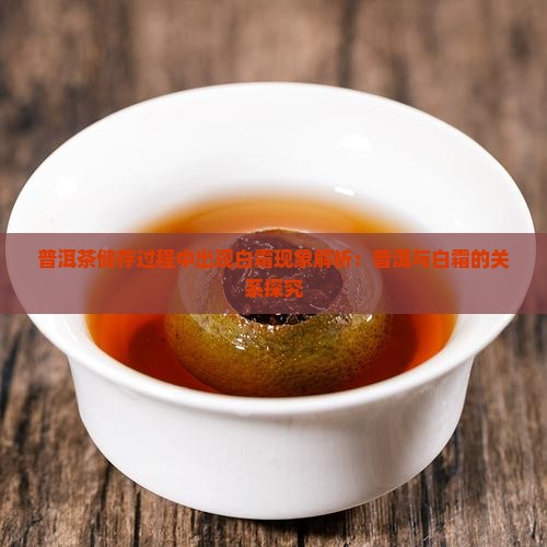 普洱茶储存过程中出现白霜现象解析：普洱与白霜的关系探究
