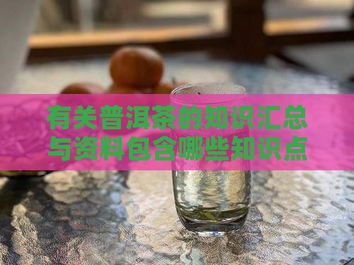 有关普洱茶的知识汇总与资料包含哪些知识点