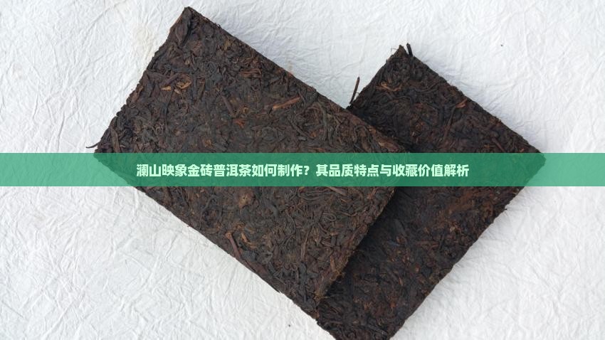 澜山映象金砖普洱茶如何制作？其品质特点与收藏价值解析