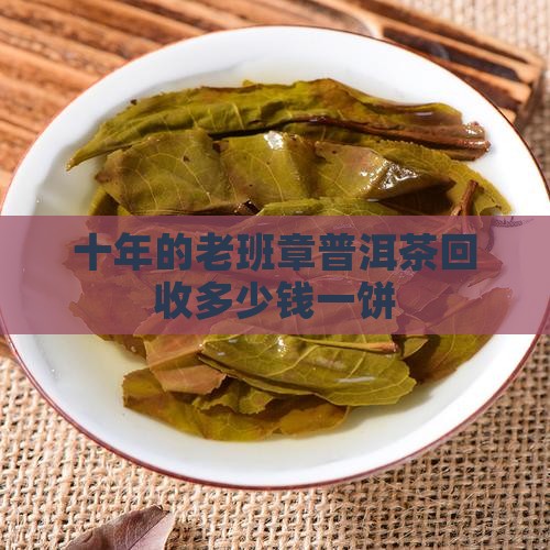 十年的老班章普洱茶回收多少钱一饼
