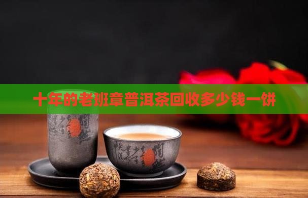 十年的老班章普洱茶回收多少钱一饼
