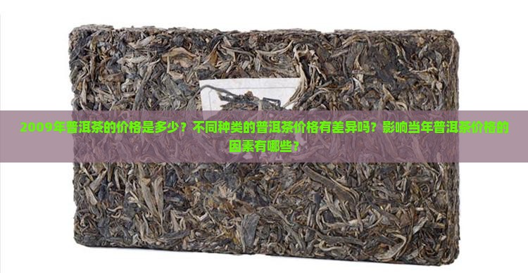 2009年普洱茶的价格是多少？不同种类的普洱茶价格有差异吗？影响当年普洱茶价格的因素有哪些？