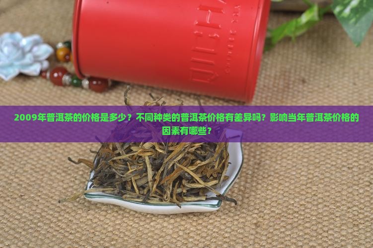 2009年普洱茶的价格是多少？不同种类的普洱茶价格有差异吗？影响当年普洱茶价格的因素有哪些？