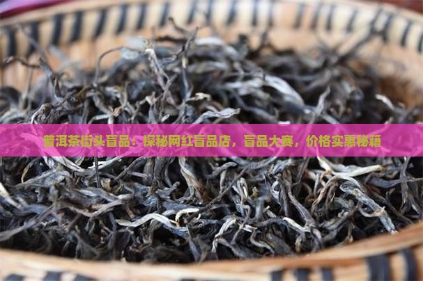 普洱茶街头盲品：探秘网红盲品店，盲品大赛，价格实惠秘籍