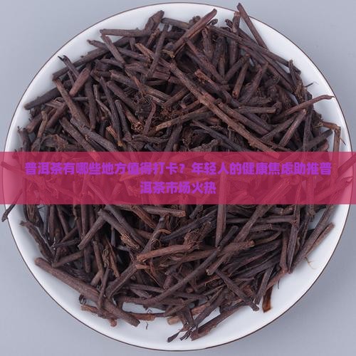 普洱茶有哪些地方值得打卡？年轻人的健康焦虑助推普洱茶市场火热