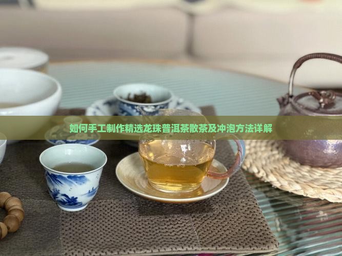 如何手工制作精选龙珠普洱茶散茶及冲泡方法详解