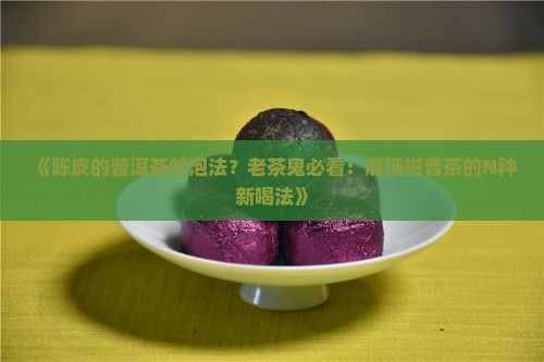 《陈皮的普洱茶的泡法？老茶鬼必看：解锁柑普茶的N种新喝法》