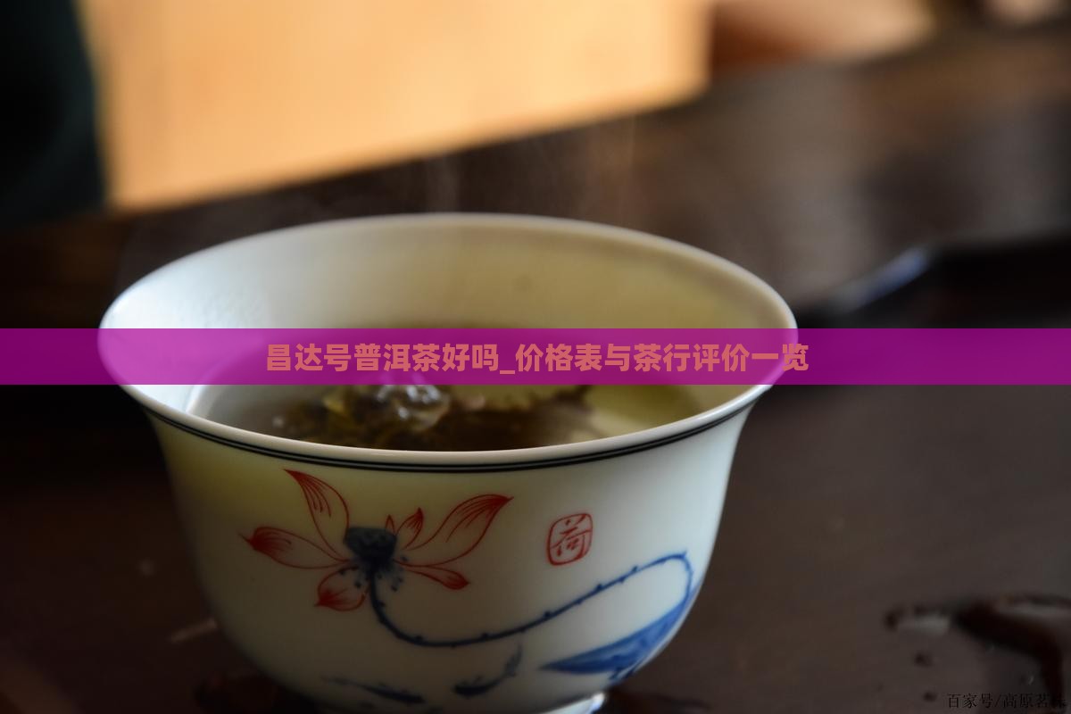 昌达号普洱茶好吗_价格表与茶行评价一览