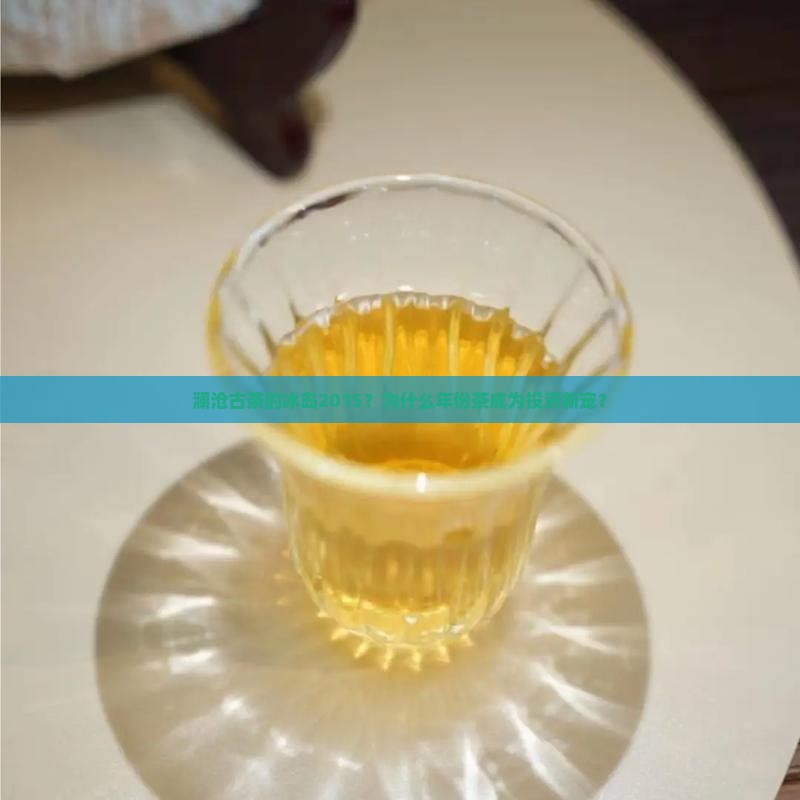 澜沧古茶的冰岛2015？为什么年份茶成为投资新宠？