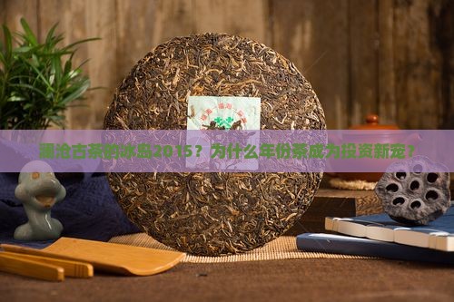 澜沧古茶的冰岛2015？为什么年份茶成为投资新宠？