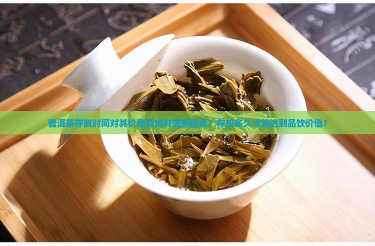 普洱茶存放时间对其价值影响有哪些因素？存放多久才能达到品饮价值？