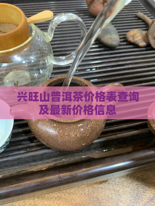 兴旺山普洱茶价格表查询及最新价格信息
