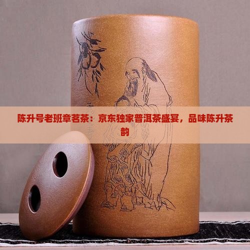 陈升号老班章茗茶：京东独家普洱茶盛宴，品味陈升茶韵