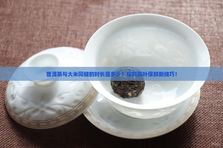 普洱茶与大米同储的时长是多少？探究茶叶保鲜新技巧！