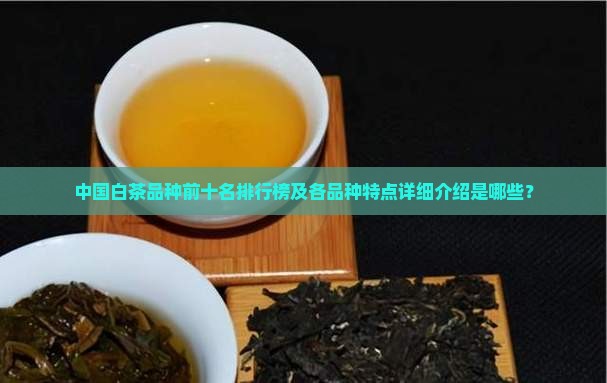 中国白茶品种前十名排行榜及各品种特点详细介绍是哪些？