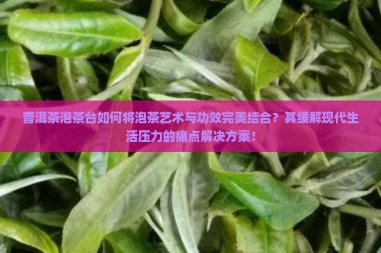 普洱茶泡茶台如何将泡茶艺术与功效完美结合？其缓解现代生活压力的痛点解决方案！