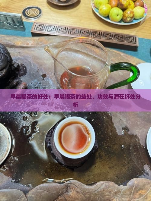早晨喝茶的好处：早晨喝茶的益处、功效与潜在坏处分析