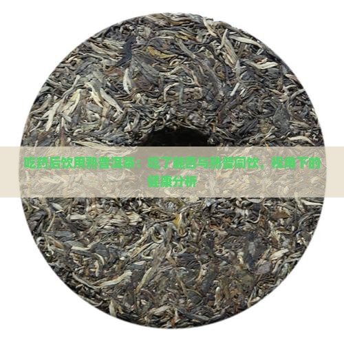 吃药后饮用熟普洱茶：吃了能否与熟普同饮，视角下的健康分析