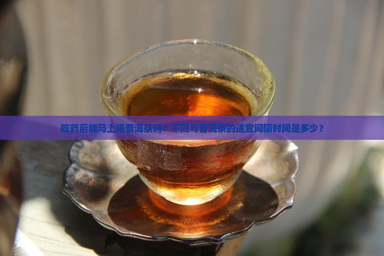 吃药后能马上喝普洱茶吗？不同与普洱茶的适宜间隔时间是多少？