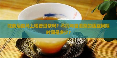 吃药后能马上喝普洱茶吗？不同与普洱茶的适宜间隔时间是多少？