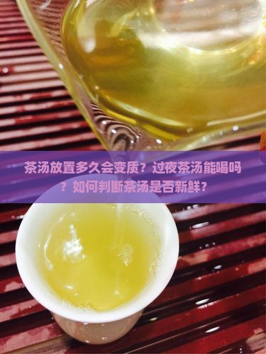 茶汤放置多久会变质？过夜茶汤能喝吗？如何判断茶汤是否新鲜？