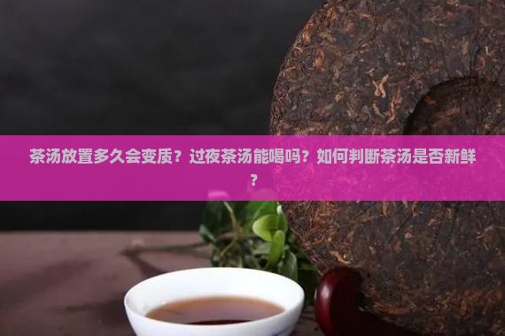 茶汤放置多久会变质？过夜茶汤能喝吗？如何判断茶汤是否新鲜？