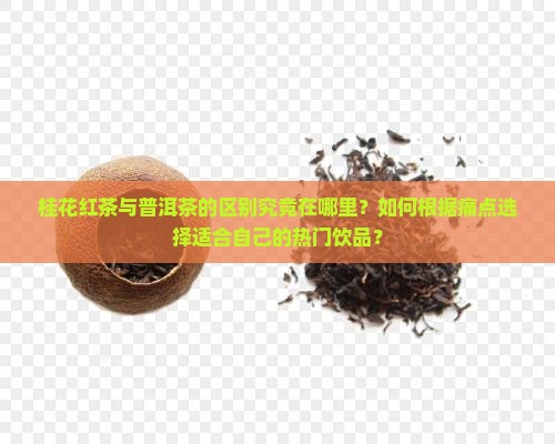 桂花红茶与普洱茶的区别究竟在哪里？如何根据痛点选择适合自己的热门饮品？