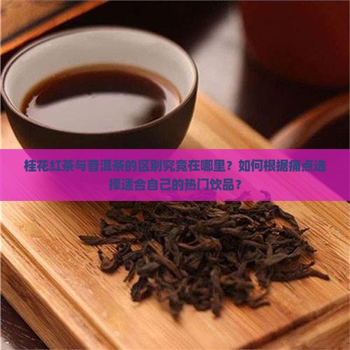 桂花红茶与普洱茶的区别究竟在哪里？如何根据痛点选择适合自己的热门饮品？