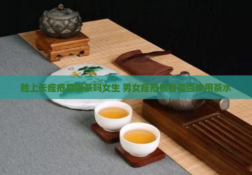 脸上长痤疮能喝茶吗女生 男女痤疮患者能否饮用茶水